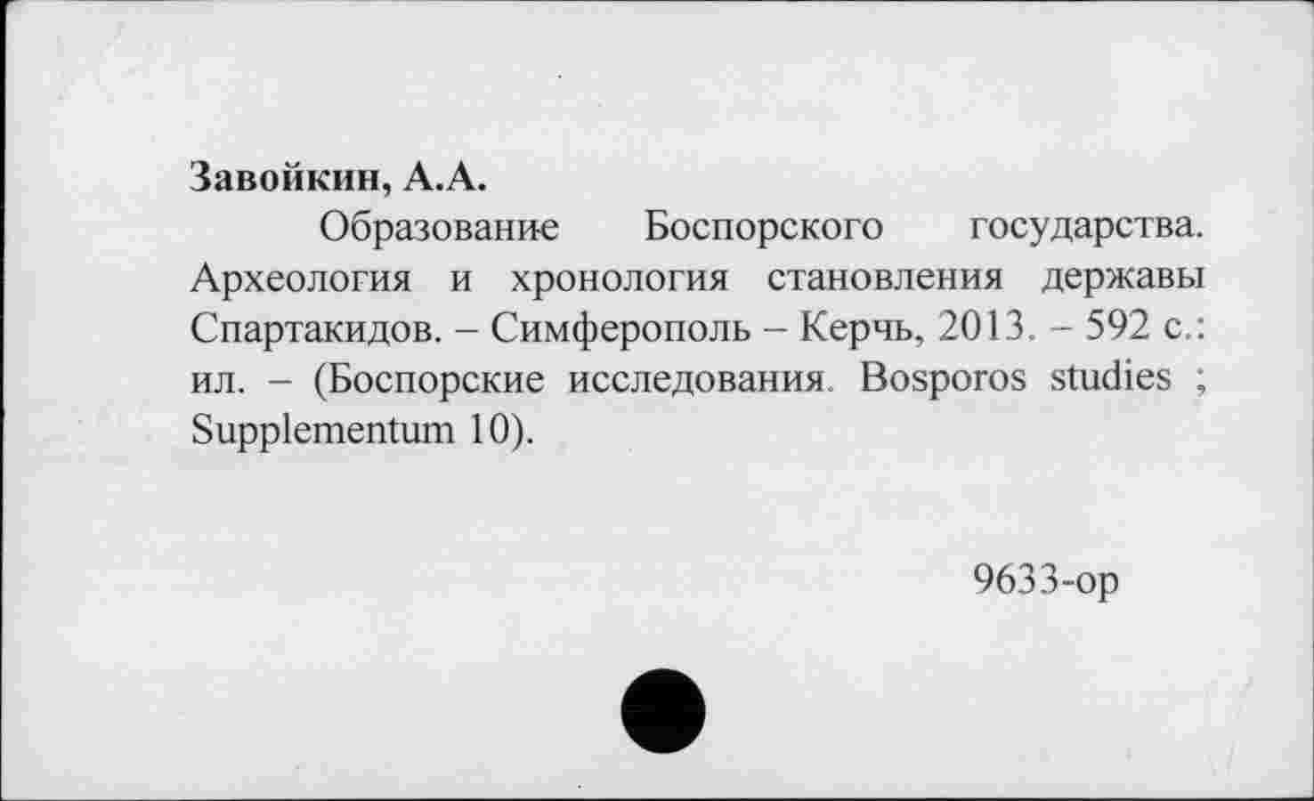 ﻿Завойкин, А.А.
Образование Боспорского государства. Археология и хронология становления державы Спартакидов. - Симферополь - Керчь, 2013. - 592 с.: ил. - (Боспорские исследования. Bosporos studies ; Suppiementum 10).
9633-ор